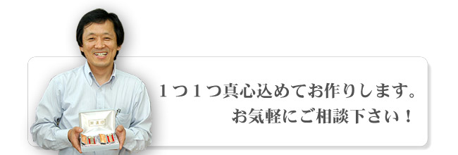 1つ1つ真心込めてお作りします。お気軽にご相談ください！