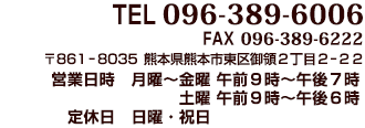 TEL：096-389-6006 / 営業日時：月曜～金曜 9時～19時・土曜 9時～18時 / 定休日：日曜・祝日